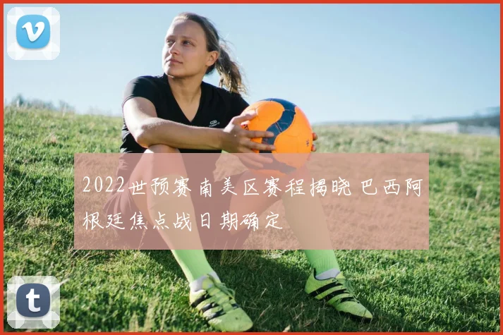 2022世预赛南美区赛程揭晓 巴西阿根廷焦点战日期确定