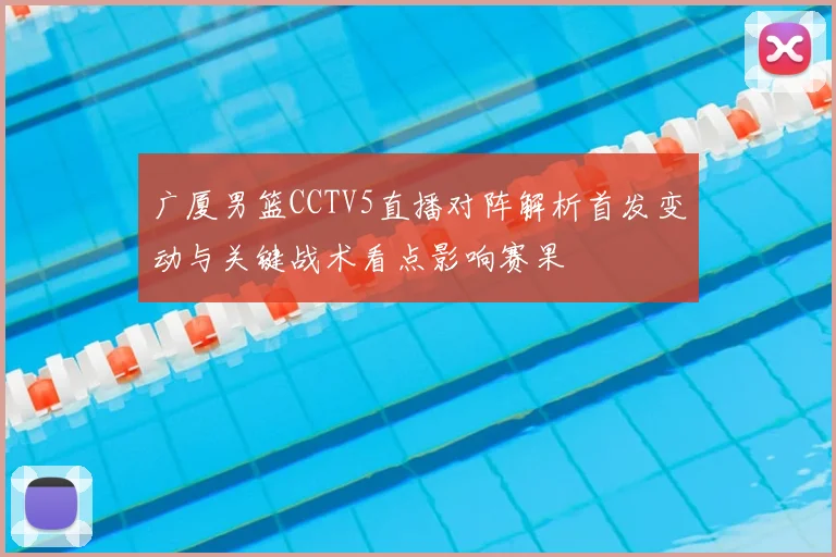 广厦男篮CCTV5直播对阵解析首发变动与关键战术看点影响赛果