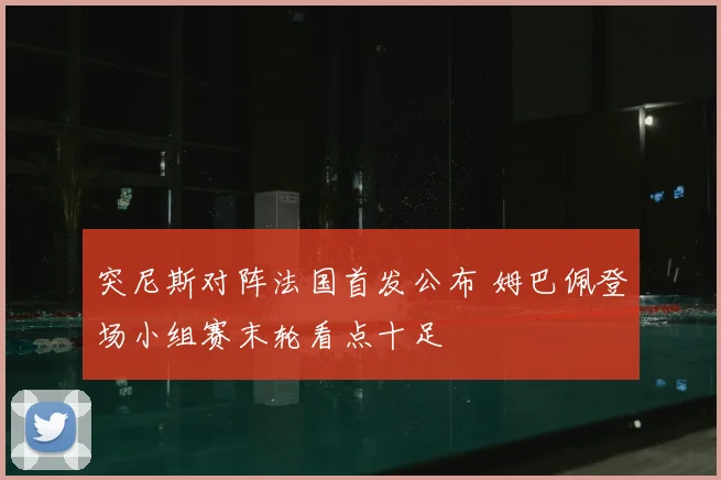 突尼斯对阵法国首发公布 姆巴佩登场小组赛末轮看点十足