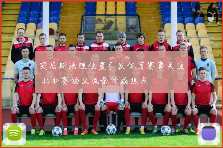 突尼斯地理位置引发体育赛事关注 北非赛场交流条件成焦点