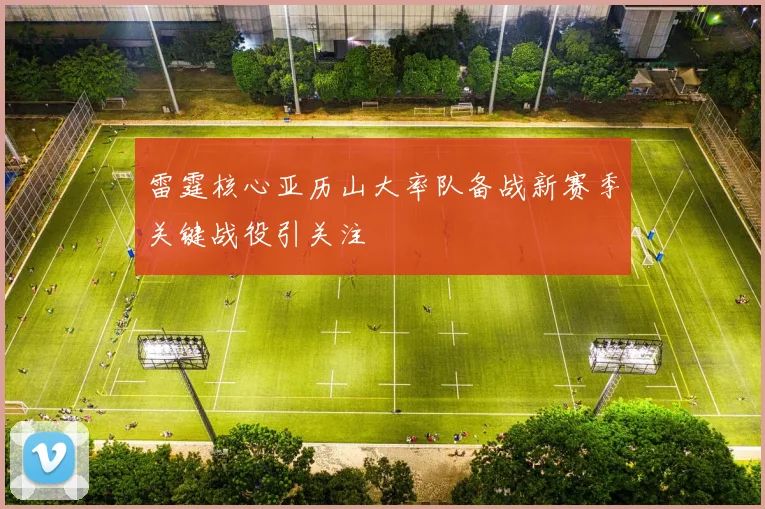 雷霆核心亚历山大率队备战新赛季关键战役引关注