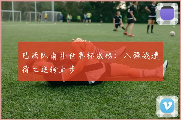 巴西队南非世界杯成绩:八强战遭荷兰逆转止步