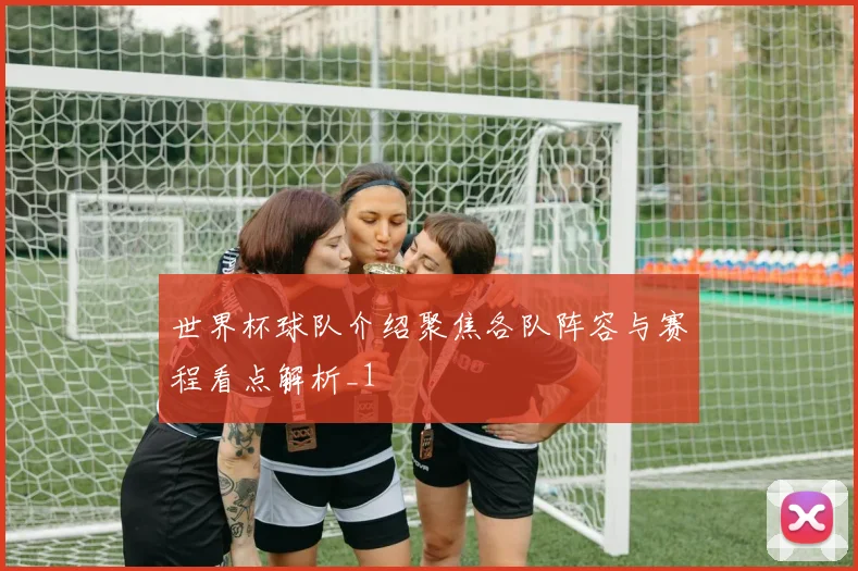 世界杯球队介绍聚焦各队阵容与赛程看点解析_1