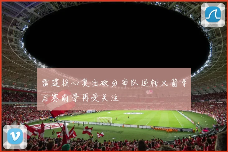 雷霆核心复出砍分率队逆转火箭季后赛前景再受关注