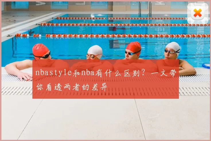 nbastyle和nba有什么区别？一文带你看透两者的差异