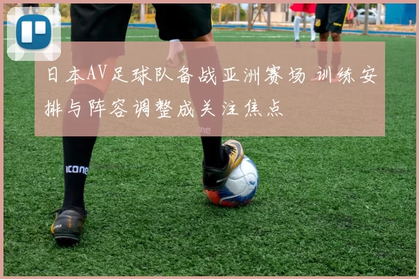 日本AV足球队备战亚洲赛场 训练安排与阵容调整成关注焦点
