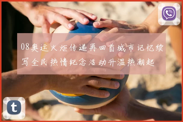 08奥运火炬传递再回首城市记忆续写全民热情纪念活动升温热潮起