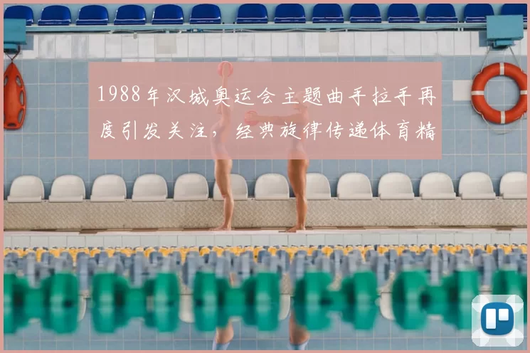 1988年汉城奥运会主题曲手拉手再度引发关注，经典旋律传递体育精神