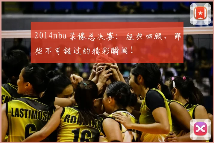 2014nba录像总决赛：经典回顾，那些不可错过的精彩瞬间！