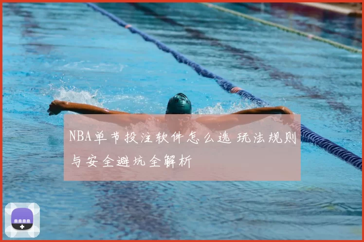 NBA单节投注软件怎么选 玩法规则与安全避坑全解析