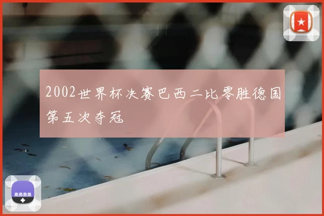 2002世界杯决赛巴西二比零胜德国第五次夺冠