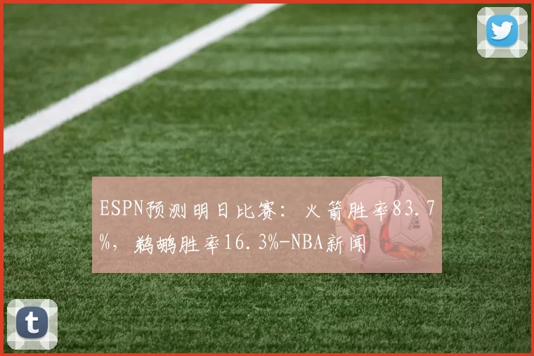 ESPN预测明日比赛：火箭胜率83.7%，鹈鹕胜率16.3%-NBA新闻