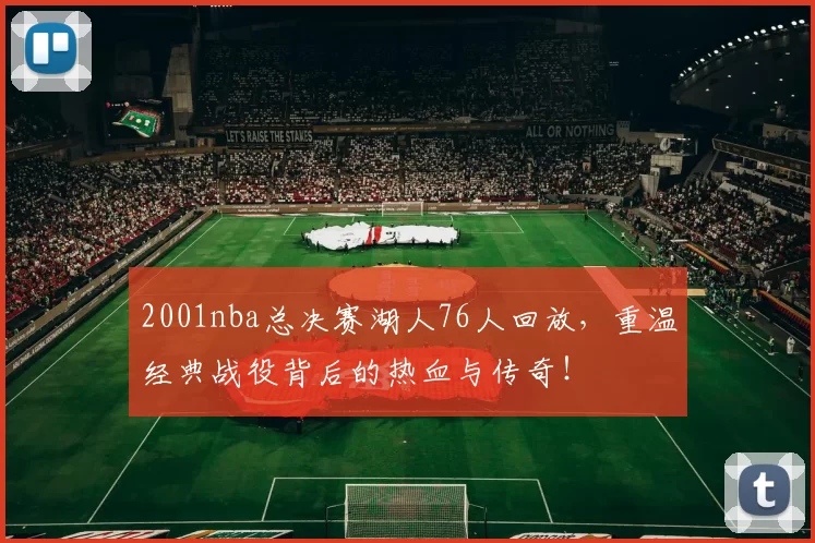 2001nba总决赛湖人76人回放，重温经典战役背后的热血与传奇！