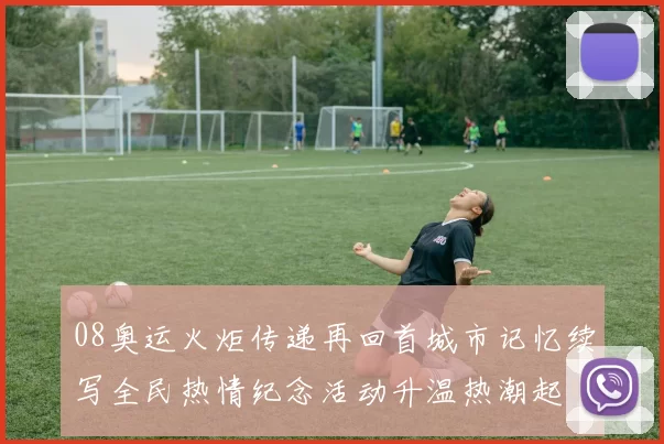 08奥运火炬传递再回首城市记忆续写全民热情纪念活动升温热潮起