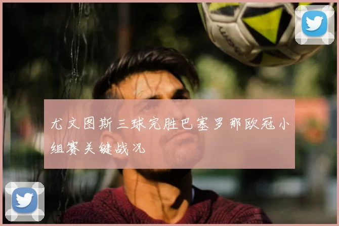 尤文图斯三球完胜巴塞罗那欧冠小组赛关键战况