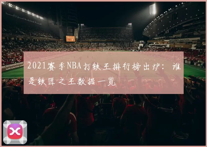 2021赛季NBA打铁王排行榜出炉：谁是铁匠之王数据一览