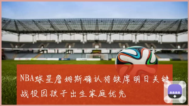 NBA球星詹姆斯确认将缺席明日关键战役因孩子出生家庭优先