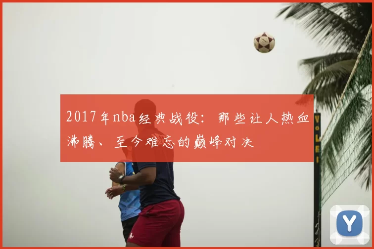 2017年nba经典战役：那些让人热血沸腾、至今难忘的巅峰对决