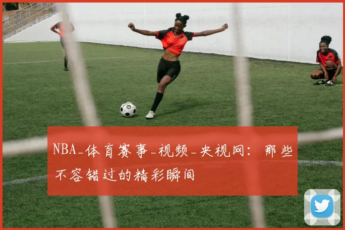NBA_体育赛事_视频_央视网：那些不容错过的精彩瞬间