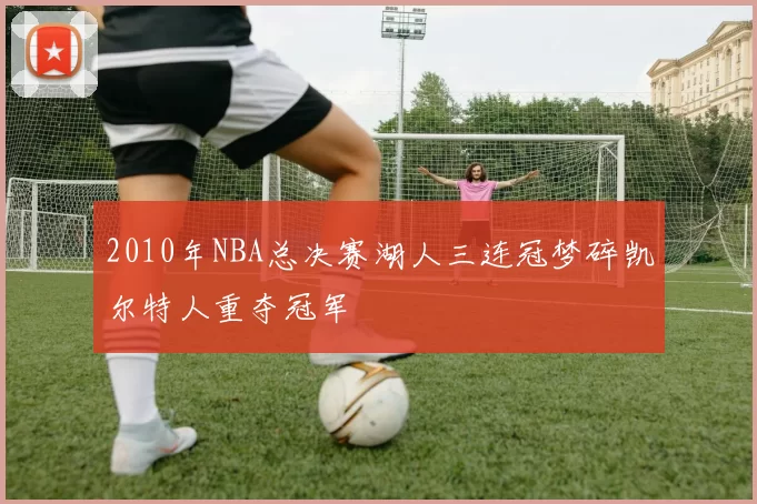 2010年NBA总决赛湖人三连冠梦碎凯尔特人重夺冠军