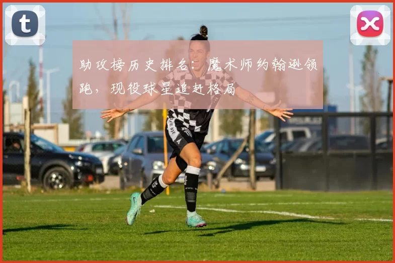 助攻榜历史排名：魔术师约翰逊领跑，现役球星追赶格局