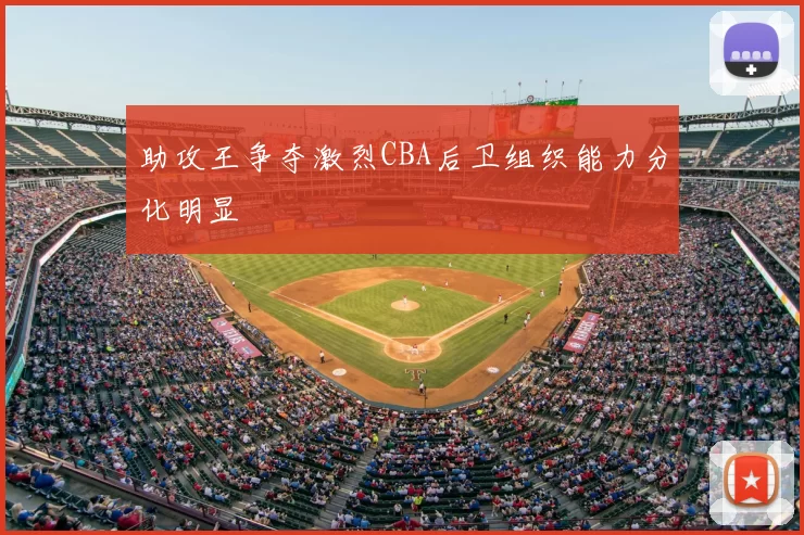 助攻王争夺激烈CBA后卫组织能力分化明显