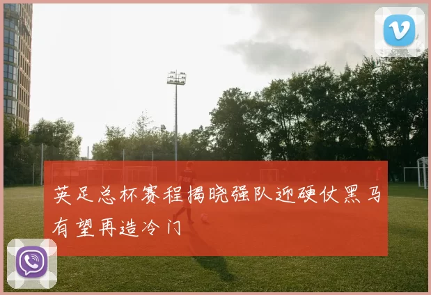 英足总杯赛程揭晓强队迎硬仗黑马有望再造冷门