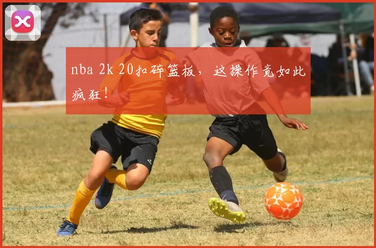 nba 2k 20扣碎篮板，这操作竟如此疯狂！