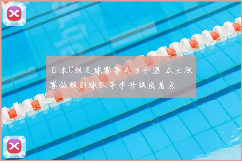 日本C级足球赛事关注升温 本土联赛低级别球队争夺升级成看点
