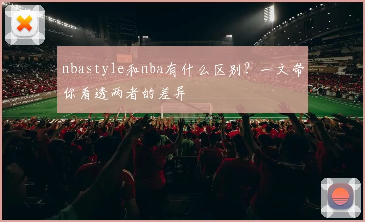 nbastyle和nba有什么区别？一文带你看透两者的差异