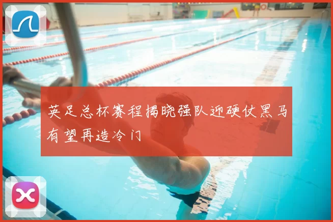 英足总杯赛程揭晓强队迎硬仗黑马有望再造冷门