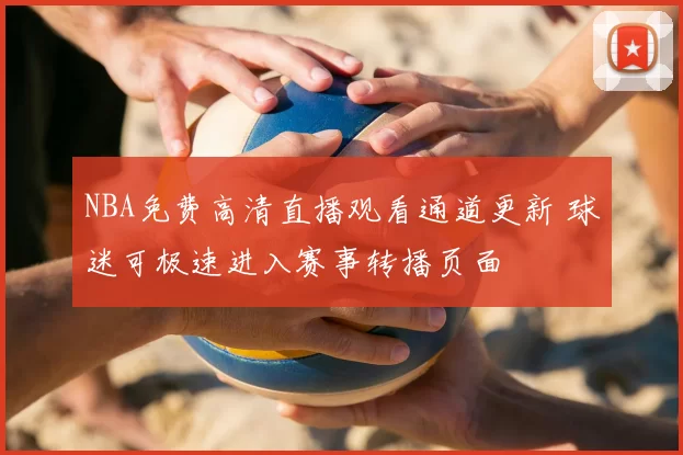 NBA免费高清直播观看通道更新 球迷可极速进入赛事转播页面