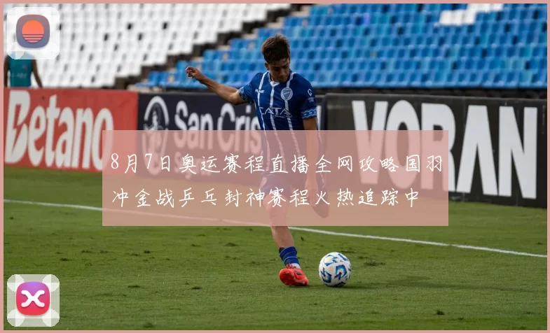 8月7日奥运赛程直播全网攻略国羽冲金战乒乓封神赛程火热追踪中