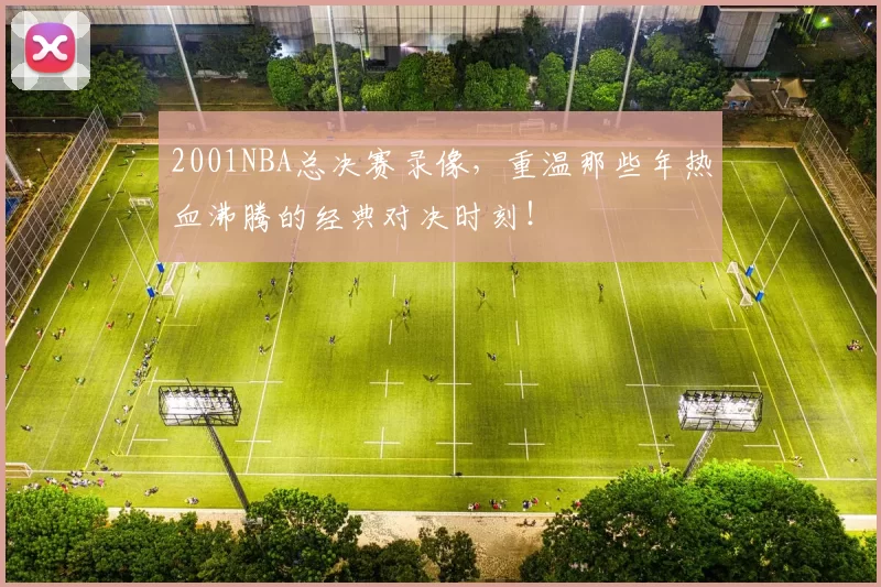 2001NBA总决赛录像，重温那些年热血沸腾的经典对决时刻！