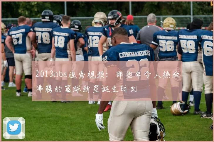 2013nba选秀视频：那些年令人热血沸腾的篮球新星诞生时刻