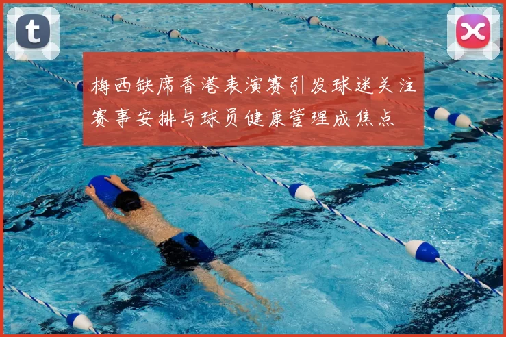 梅西缺席香港表演赛引发球迷关注赛事安排与球员健康管理成焦点