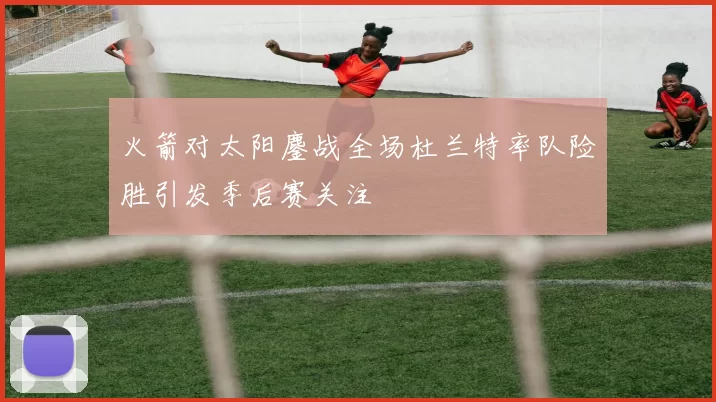 火箭对太阳鏖战全场杜兰特率队险胜引发季后赛关注