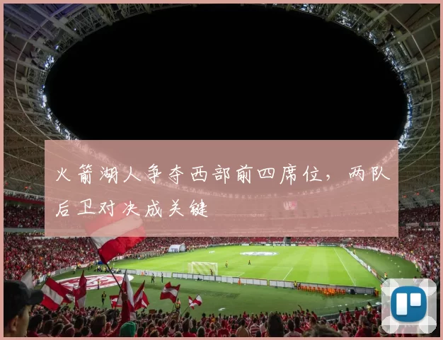 火箭湖人争夺西部前四席位，两队后卫对决成关键