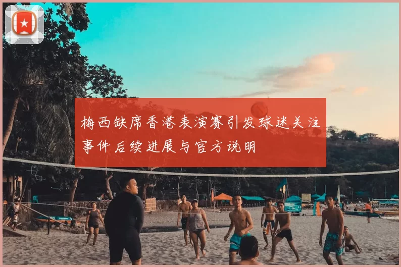 梅西缺席香港表演赛引发球迷关注事件后续进展与官方说明