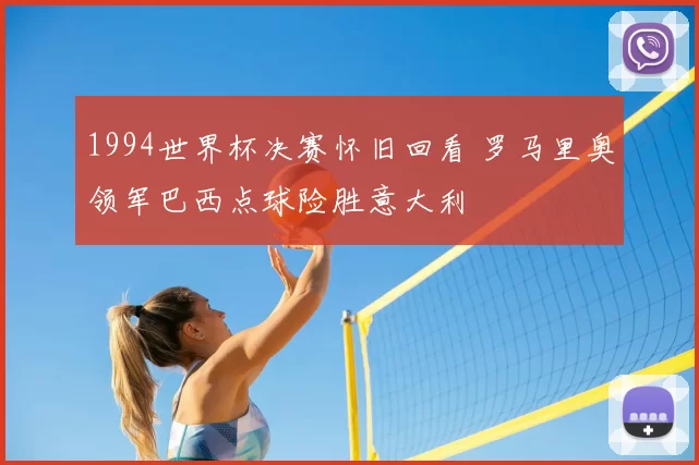 1994世界杯决赛怀旧回看 罗马里奥领军巴西点球险胜意大利