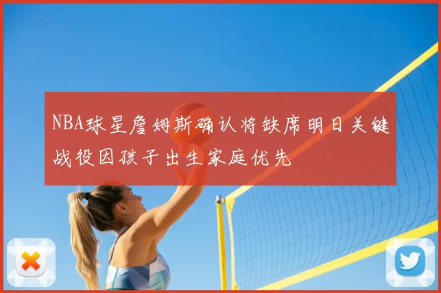 NBA球星詹姆斯确认将缺席明日关键战役因孩子出生家庭优先