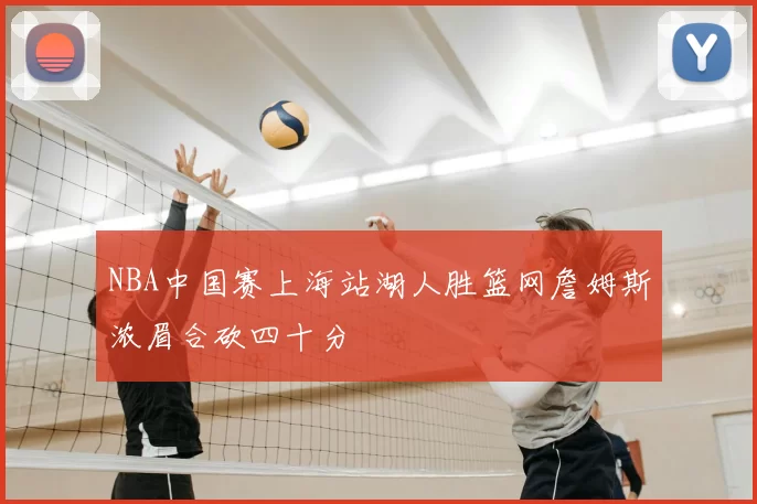 NBA中国赛上海站湖人胜篮网詹姆斯浓眉合砍四十分