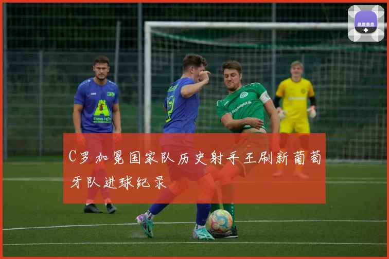 C罗加冕国家队历史射手王刷新葡萄牙队进球纪录