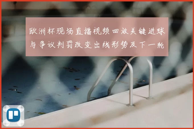 欧洲杯现场直播视频回放关键进球与争议判罚改变出线形势及下一轮前瞻