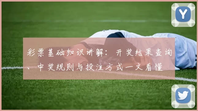 彩票基础知识讲解：开奖结果查询、中奖规则与投注方式一文看懂