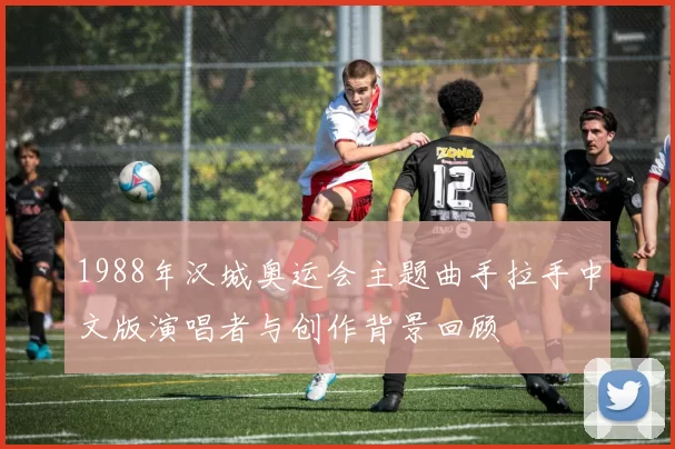 1988年汉城奥运会主题曲手拉手中文版演唱者与创作背景回顾