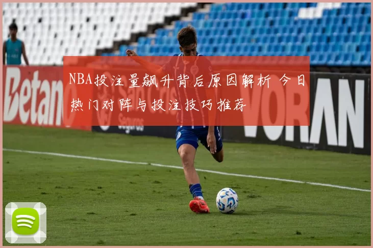 NBA投注量飙升背后原因解析 今日热门对阵与投注技巧推荐