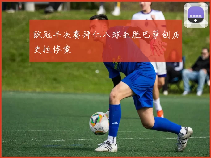 欧冠半决赛拜仁八球狂胜巴萨创历史性惨案