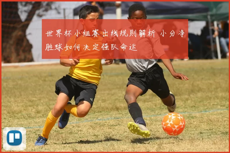 世界杯小组赛出线规则解析 小分净胜球如何决定强队命运
