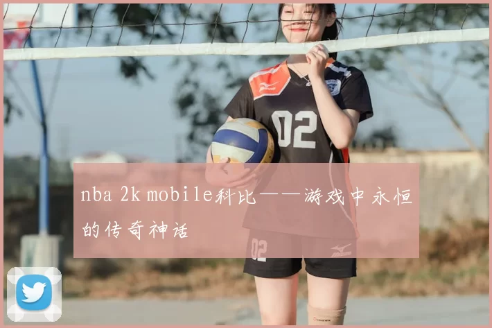 nba 2k mobile科比——游戏中永恒的传奇神话
